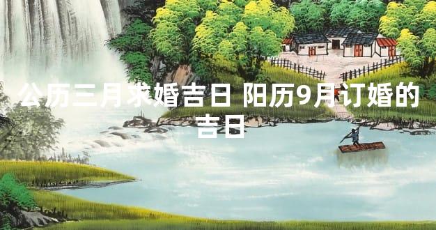 公历三月求婚吉日 阳历9月订婚的吉日